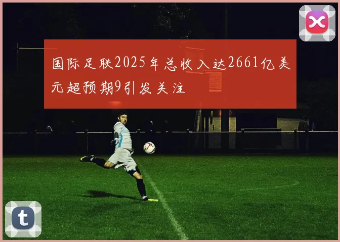 国际足联2025年总收入达2661亿美元超预期9引发关注