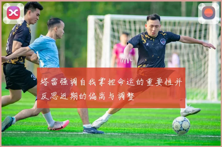塔雷强调自我掌控命运的重要性并反思近期的偏离与调整