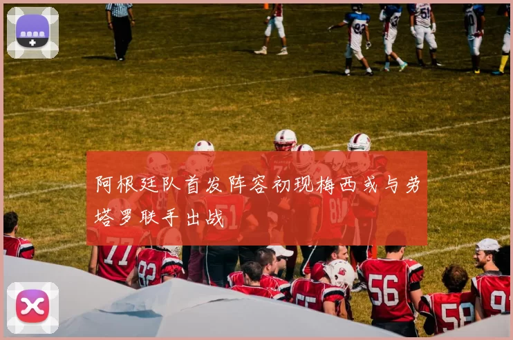 阿根廷队首发阵容初现梅西或与劳塔罗联手出战