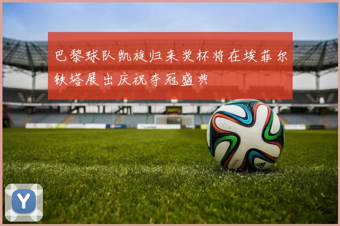 巴黎球队凯旋归来奖杯将在埃菲尔铁塔展出庆祝夺冠盛典