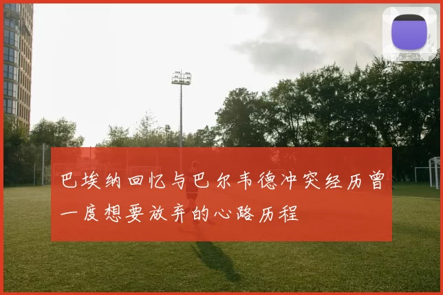 巴埃纳回忆与巴尔韦德冲突经历曾一度想要放弃的心路历程