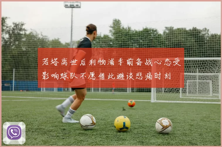 若塔离世后利物浦季前备战心态受影响球队不愿借此避谈悲痛时刻
