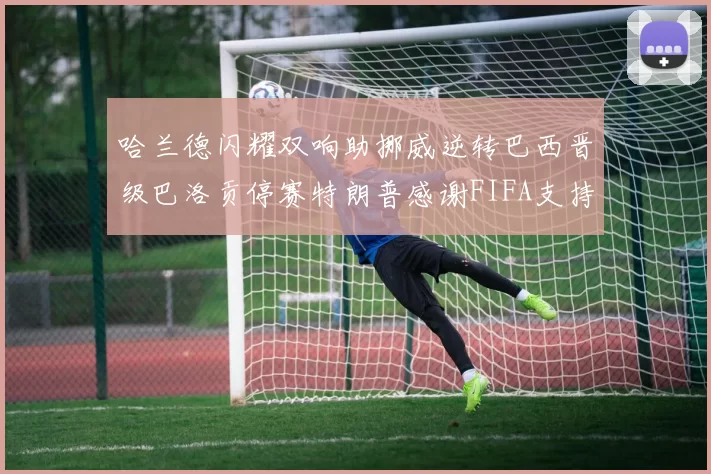 哈兰德闪耀双响助挪威逆转巴西晋级巴洛贡停赛特朗普感谢FIFA支持