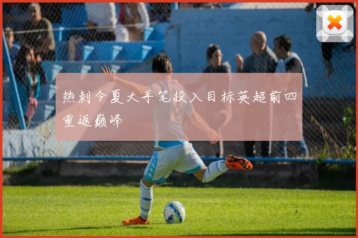 热刺今夏大手笔投入目标英超前四重返巅峰