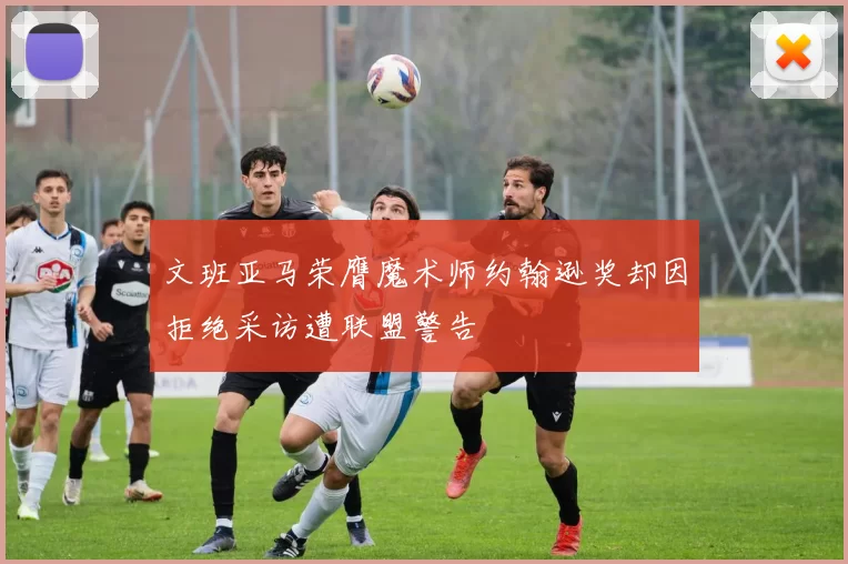 文班亚马荣膺魔术师约翰逊奖却因拒绝采访遭联盟警告