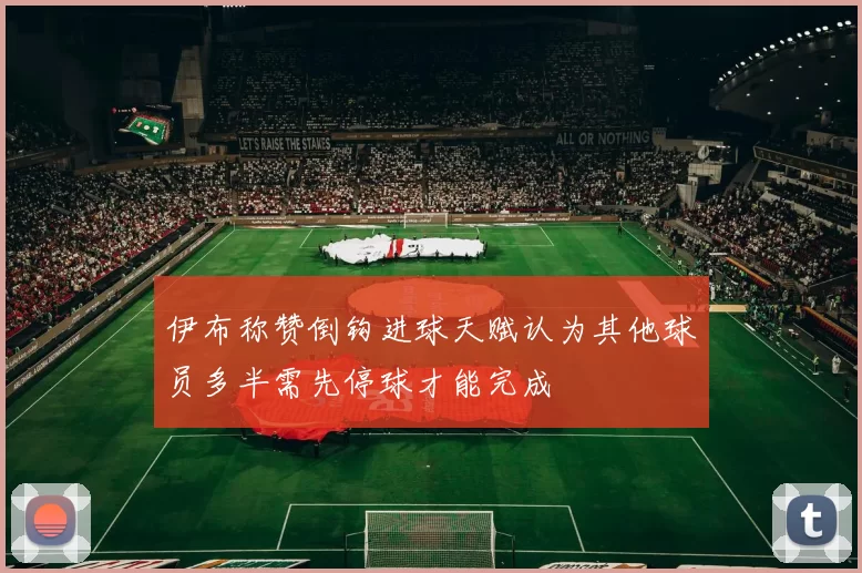 伊布称赞倒钩进球天赋认为其他球员多半需先停球才能完成